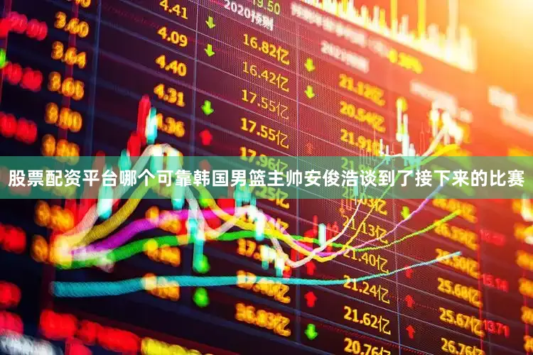 股票配资平台哪个可靠韩国男篮主帅安俊浩谈到了接下来的比赛