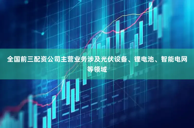 全国前三配资公司主营业务涉及光伏设备、锂电池、智能电网等领域