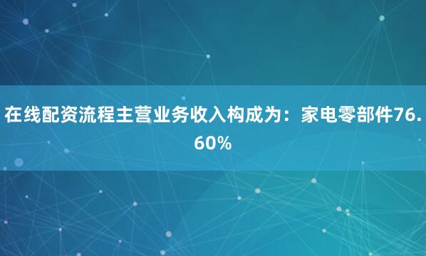 在线配资流程主营业务收入构成为：家电零部件76.60%