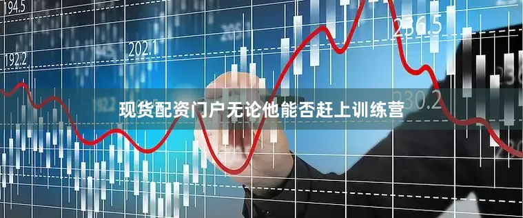 现货配资门户无论他能否赶上训练营