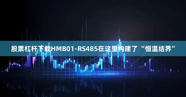 股票杠杆下载HMB01-RS485在这里构建了 “恒温结界”