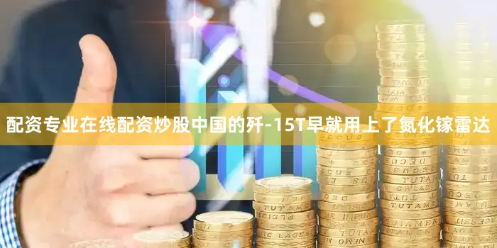 配资专业在线配资炒股中国的歼-15T早就用上了氮化镓雷达