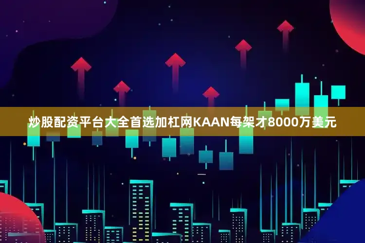 炒股配资平台大全首选加杠网KAAN每架才8000万美元