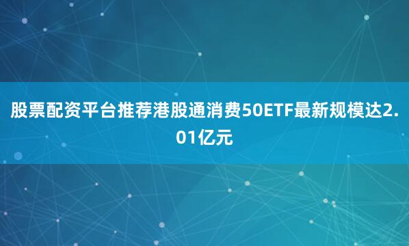 股票配资平台推荐港股通消费50ETF最新规模达2.01亿元