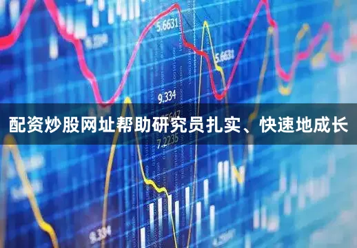 配资炒股网址帮助研究员扎实、快速地成长