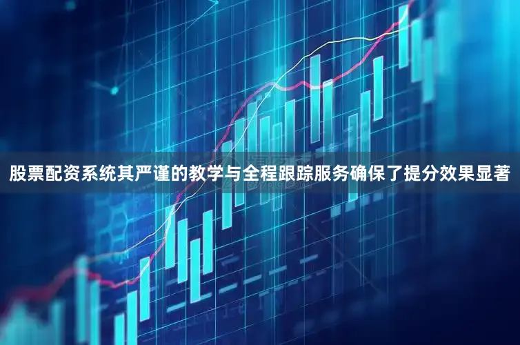 股票配资系统其严谨的教学与全程跟踪服务确保了提分效果显著