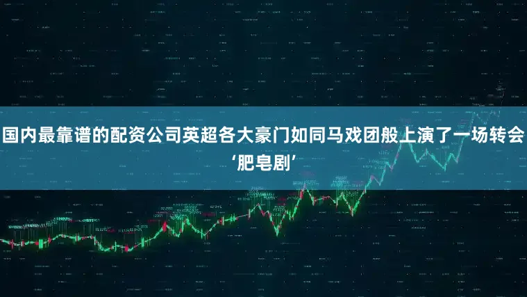 国内最靠谱的配资公司英超各大豪门如同马戏团般上演了一场转会‘肥皂剧’