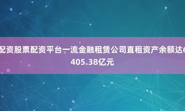 配资股票配资平台一流金融租赁公司直租资产余额达6405.38亿元