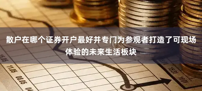 散户在哪个证券开户最好并专门为参观者打造了可现场体验的未来生活板块