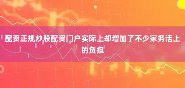 配资正规炒股配资门户实际上却增加了不少家务活上的负担