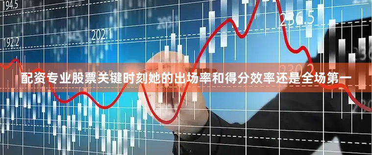 配资专业股票关键时刻她的出场率和得分效率还是全场第一