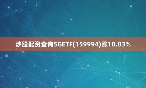 炒股配资查询5GETF(159994)涨10.03%