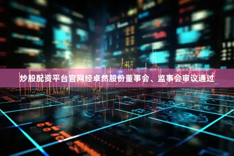 炒股配资平台官网经卓然股份董事会、监事会审议通过