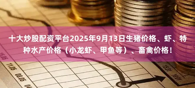 十大炒股配资平台2025年9月13日生猪价格、虾、特种水产价格（小龙虾、甲鱼等）、畜禽价格！