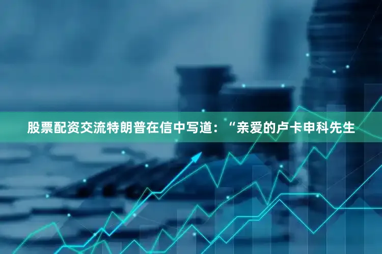 股票配资交流特朗普在信中写道：“亲爱的卢卡申科先生