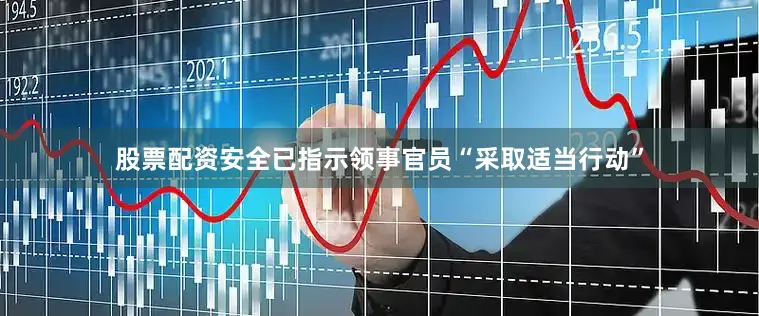 股票配资安全已指示领事官员“采取适当行动”