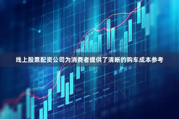 线上股票配资公司为消费者提供了清晰的购车成本参考