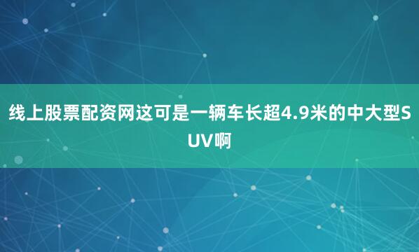 线上股票配资网这可是一辆车长超4.9米的中大型SUV啊