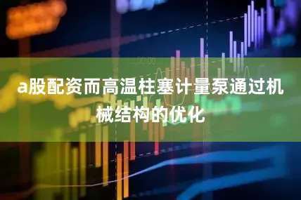 a股配资而高温柱塞计量泵通过机械结构的优化
