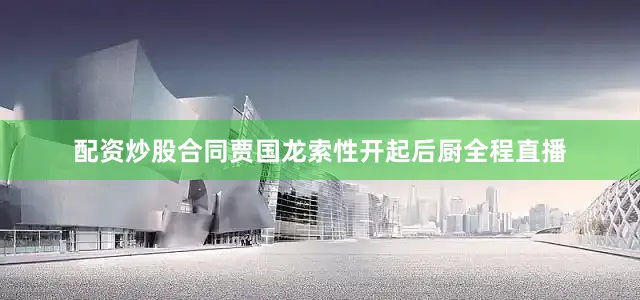 配资炒股合同贾国龙索性开起后厨全程直播