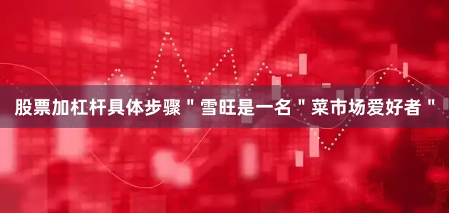 股票加杠杆具体步骤＂雪旺是一名＂菜市场爱好者＂