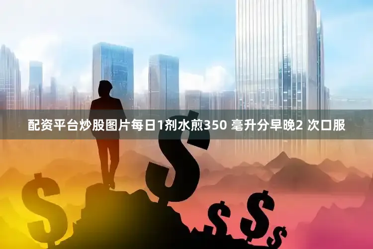 配资平台炒股图片每日1剂水煎350 毫升分早晚2 次口服