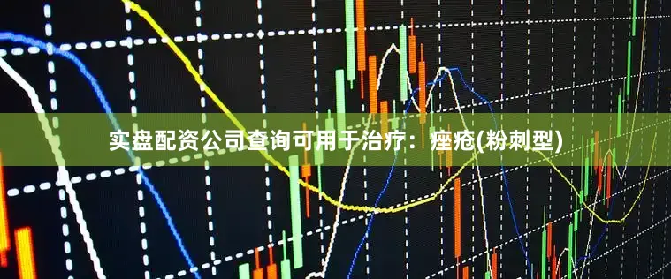 实盘配资公司查询可用于治疗：痤疮(粉刺型)