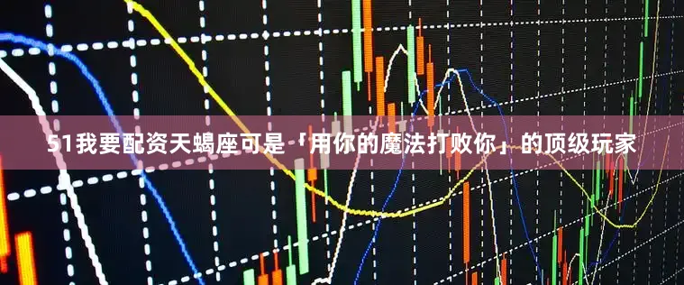 51我要配资天蝎座可是「用你的魔法打败你」的顶级玩家