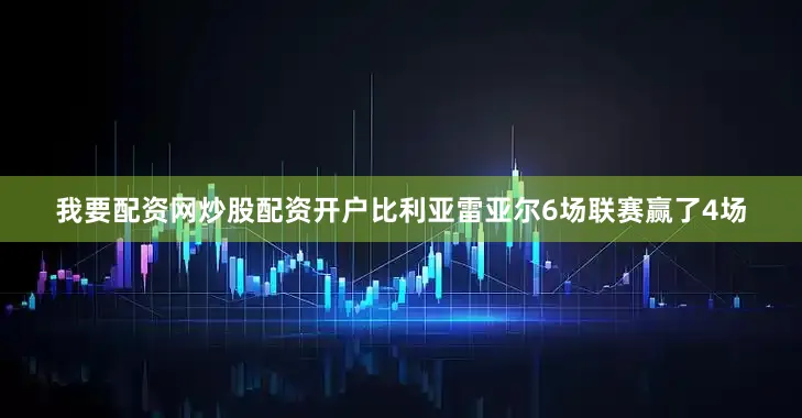 我要配资网炒股配资开户比利亚雷亚尔6场联赛赢了4场
