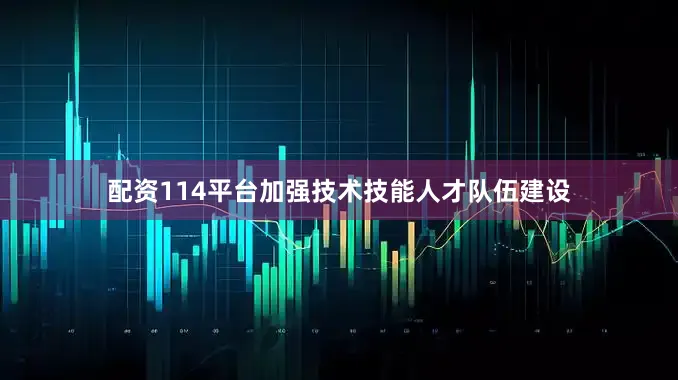 配资114平台加强技术技能人才队伍建设
