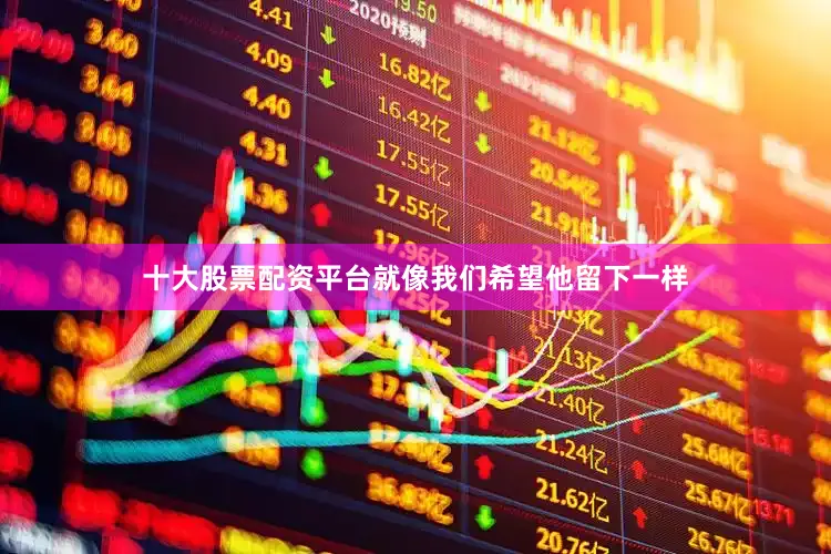 十大股票配资平台就像我们希望他留下一样