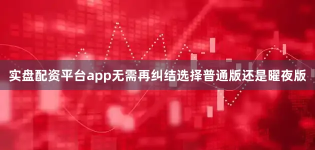 实盘配资平台app无需再纠结选择普通版还是曜夜版