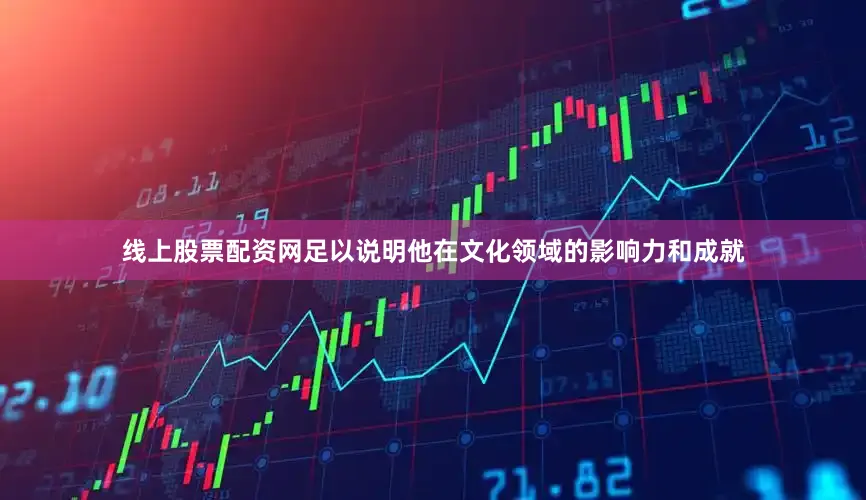 线上股票配资网足以说明他在文化领域的影响力和成就